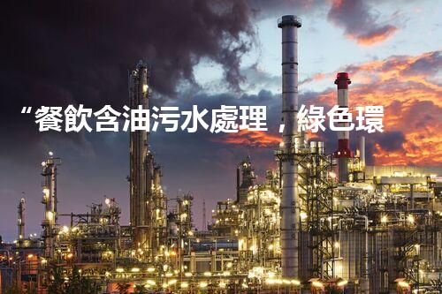 “餐飲含油污水處理，綠色環(huán)保新篇章！”